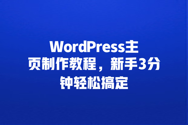 WordPress主页制作教程,新手3分钟轻松搞定 一