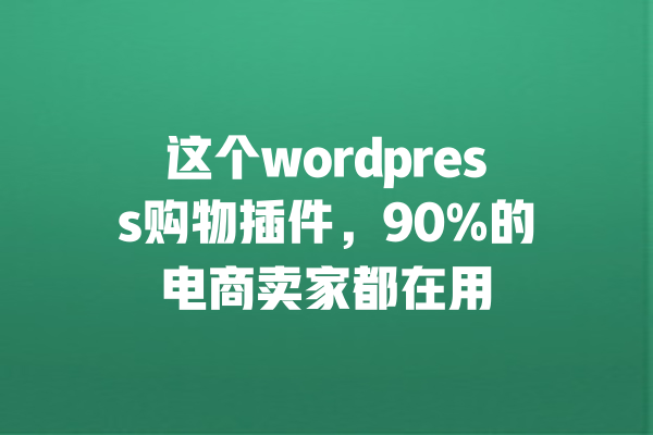 这个wordpress购物插件,90%的电商卖家都在用 一