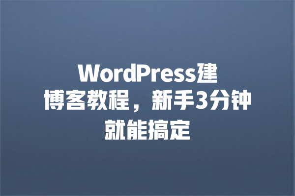 WordPress建博客教程,新手3分钟就能搞定 一