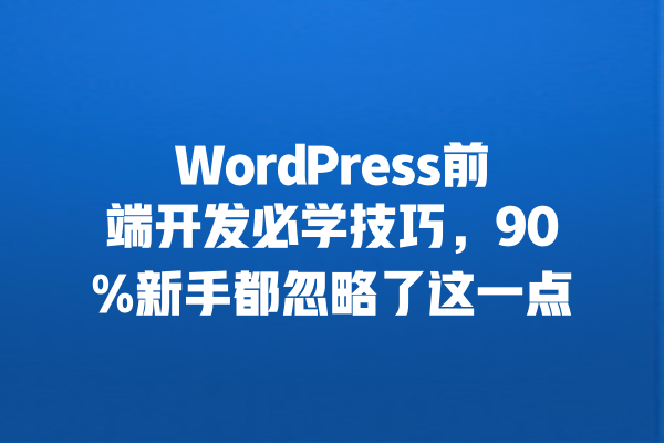 WordPress前端开发必学技巧,90%新手都忽略了这一点 一