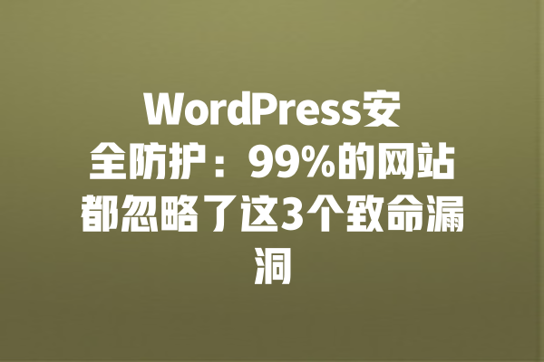 WordPress安全防护：99%的网站都忽略了这3个致命漏洞 一