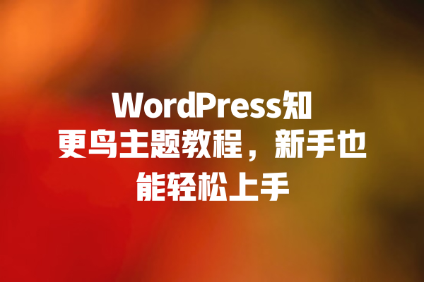 WordPress知更鸟主题教程,新手也能轻松上手 一