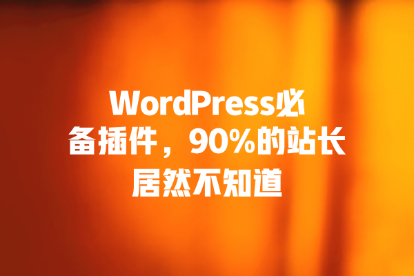 WordPress必备插件,90%的站长居然不知道 一