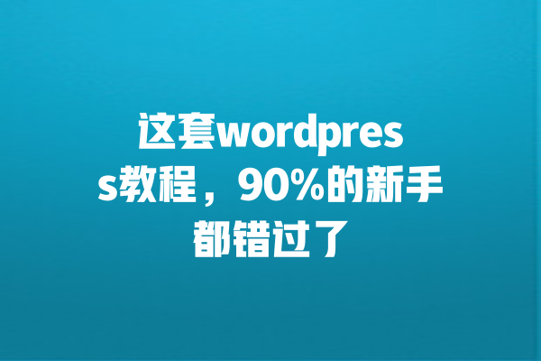 这套wordpress教程，90%的新手都错过了 一