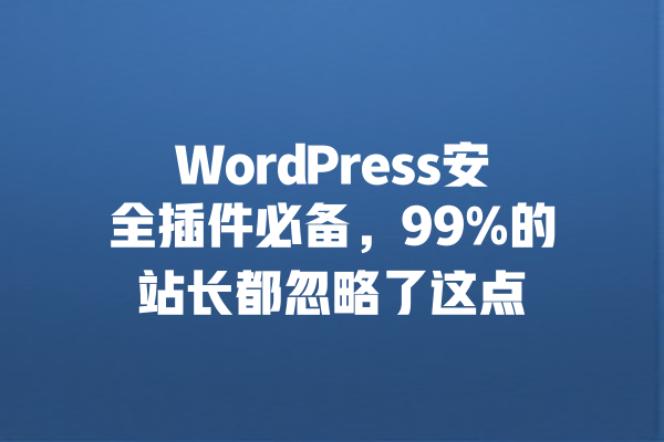 WordPress安全插件必备,99%的站长都忽略了这点 一
