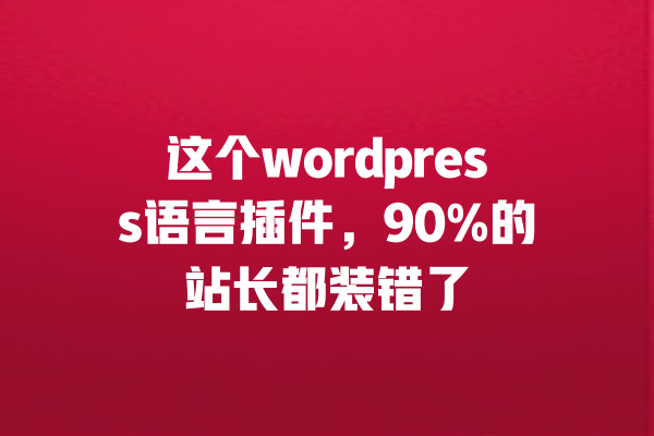 
这个wordpress语言插件，90%的站长都装错了 一