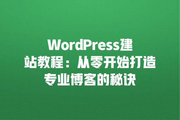 WordPress建站教程:从零开始打造专业博客的秘诀 一