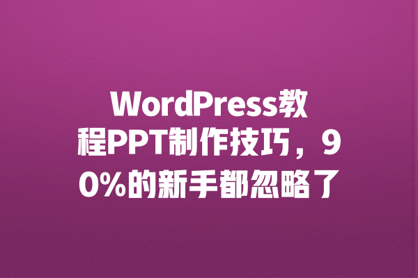 
WordPress教程PPT制作技巧，90%的新手都忽略了 一