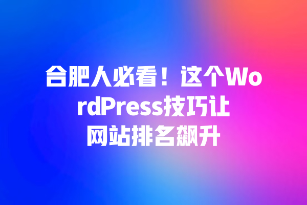 
合肥人必看！这个WordPress技巧让网站排名飙升 一
