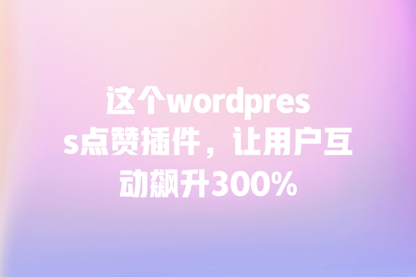 这个wordpress点赞插件,让用户互动飙升300% 一