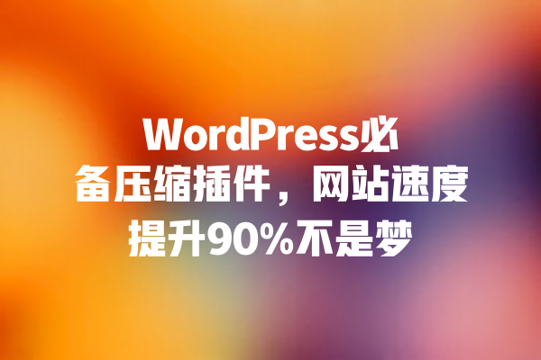 WordPress必备压缩插件,网站速度提升90%不是梦 一