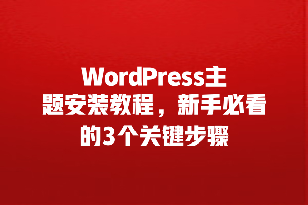 WordPress主题安装教程，新手必看的3个关键步骤 一