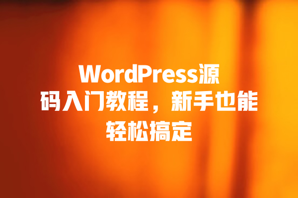 WordPress源码入门教程，新手也能轻松搞定 一