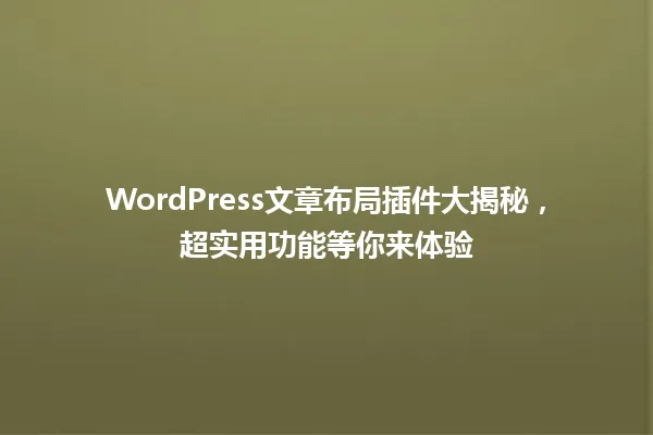 WordPress文章布局插件大揭秘,超实用功能等你来体验 一
