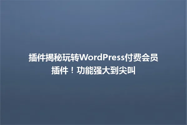 插件揭秘玩转WordPress付费会员插件!功能强大到尖叫 一