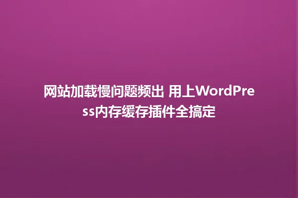 网站加载慢问题频出 用上WordPress内存缓存插件全搞定 一