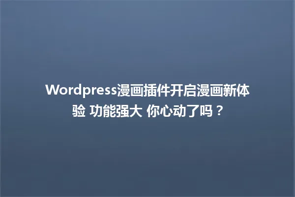 Wordpress漫画插件开启漫画新体验 功能强大 你心动了吗? 一