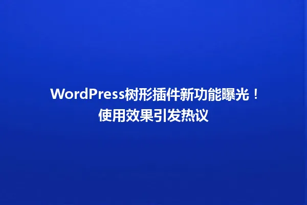 WordPress树形插件新功能曝光!使用效果引发热议 一