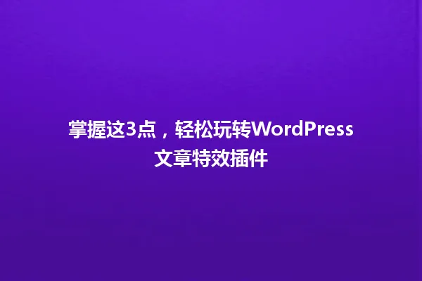掌握这3点,轻松玩转WordPress文章特效插件 一