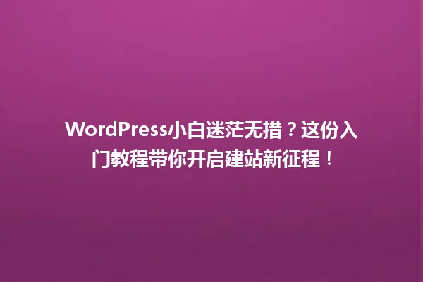 WordPress小白迷茫无措?这份入门教程带你开启建站新征程! 一