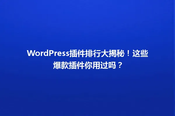 WordPress插件排行大揭秘!这些爆款插件你用过吗? 一