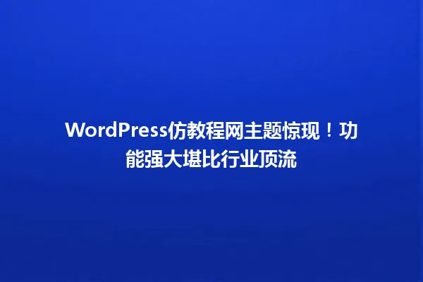 WordPress仿教程网主题惊现!功能强大堪比行业顶流 一