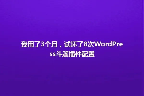 我用了3个月,试坏了8次WordPress斗篷插件配置 一