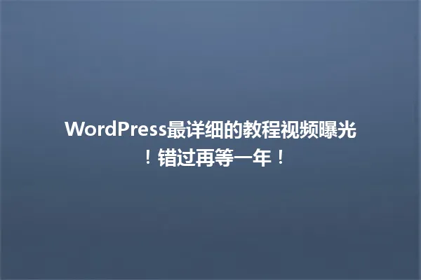 WordPress最详细的教程视频曝光!错过再等一年! 一