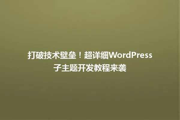 打破技术壁垒！超详细WordPress子主题开发教程来袭 一