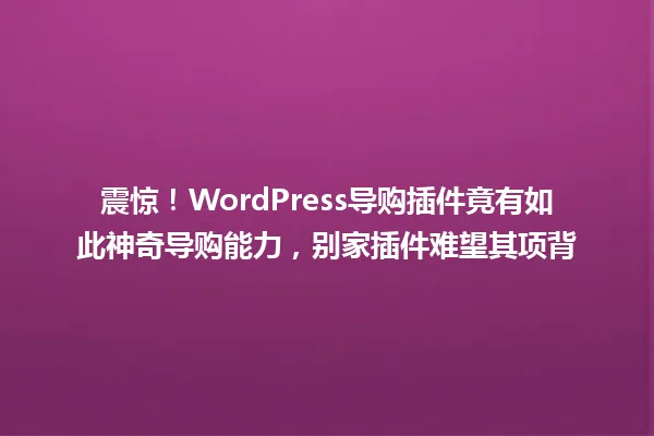 震惊!WordPress导购插件竟有如此神奇导购能力,别家插件难望其项背 一