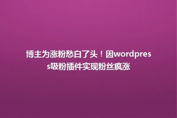 博主为涨粉愁白了头!因wordpress吸粉插件实现粉丝疯涨 一
