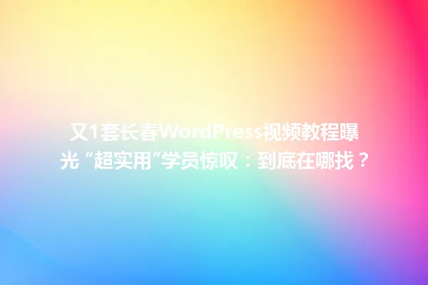 又1套长春WordPress视频教程曝光 “超实用”学员惊叹:到底在哪找? 一