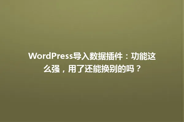 WordPress导入数据插件:功能这么强,用了还能换别的吗? 一