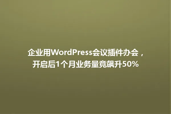 企业用WordPress会议插件办会,开启后1个月业务量竟飙升50% 一