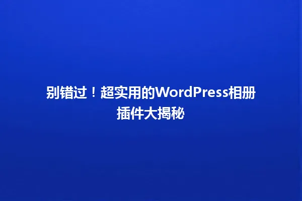 别错过!超实用的WordPress相册插件大揭秘 一
