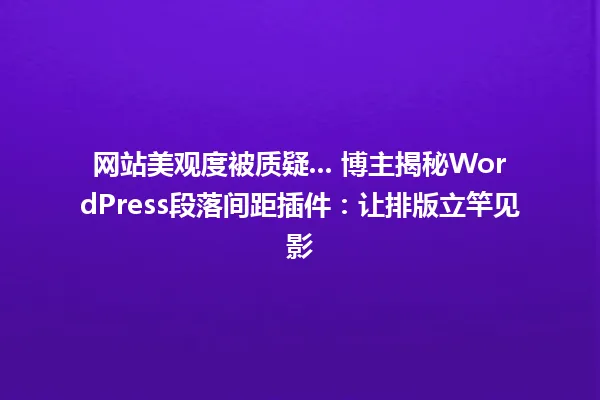 网站美观度被质疑... 博主揭秘WordPress段落间距插件:让排版立竿见影 一