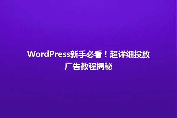 WordPress新手必看!超详细投放广告教程揭秘 一