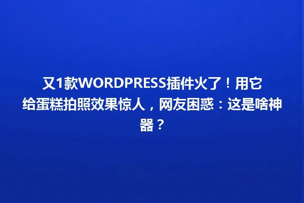 又1款WORDPRESS插件火了！用它给蛋糕拍照效果惊人，网友困惑：这是啥神器？  一