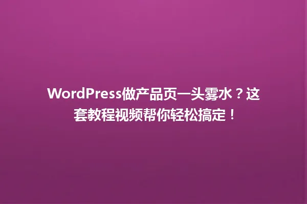 WordPress做产品页一头雾水?这套教程视频帮你轻松搞定! 一