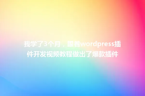 我学了3个月,跟着wordpress插件开发视频教程做出了爆款插件 一