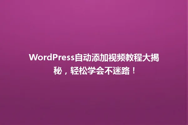 WordPress自动添加视频教程大揭秘,轻松学会不迷路! 一