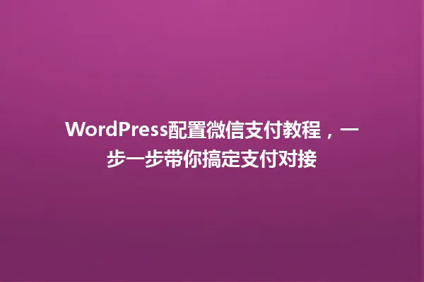WordPress配置微信支付教程,一步一步带你搞定支付对接 一