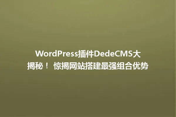 WordPress插件DedeCMS大揭秘! 惊揭网站搭建最强组合优势 一