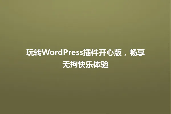 玩转WordPress插件开心版,畅享无拘快乐体验 一