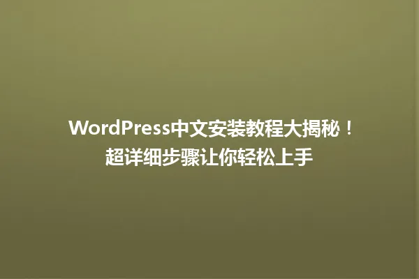 WordPress中文安装教程大揭秘！超详细步骤让你轻松上手 一