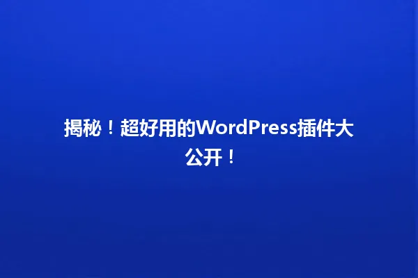 揭秘!超好用的WordPress插件大公开! 一