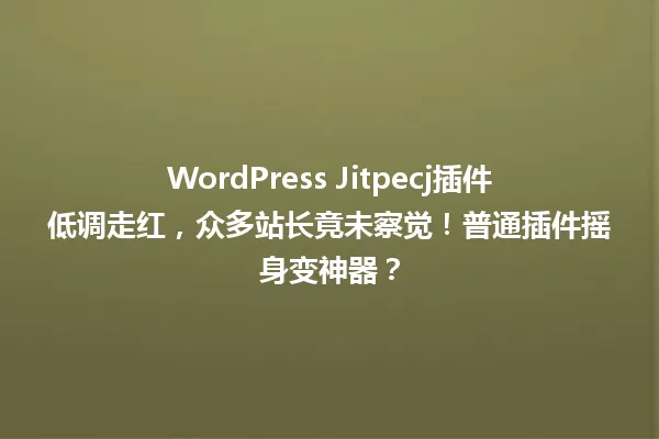 WordPress Jitpecj插件低调走红,众多站长竟未察觉!普通插件摇身变神器? 一