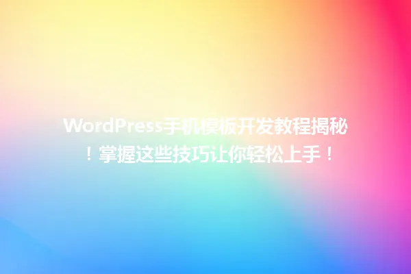 WordPress手机模板开发教程揭秘!掌握这些技巧让你轻松上手! 一