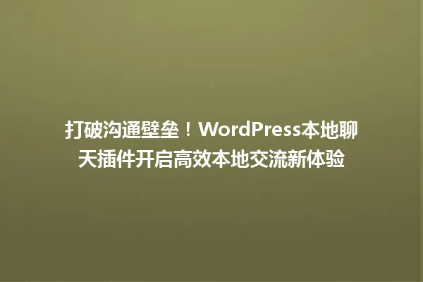 打破沟通壁垒!WordPress本地聊天插件开启高效本地交流新体验 一