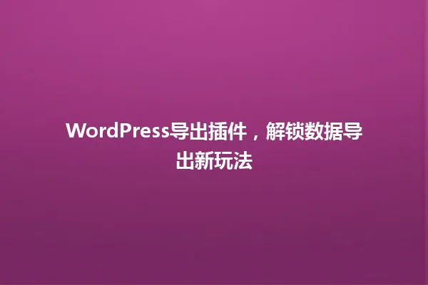 WordPress导出插件,解锁数据导出新玩法 一